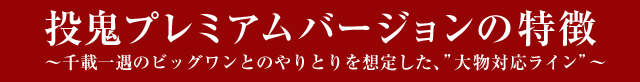 投鬼プレミアムバージョンの特徴　千載一遇のビッグワンとのやりとりを想定した、”大物対応ライン”