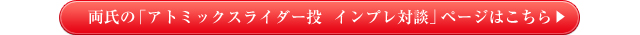 両氏の「アトミックスライダー投　インプレ対談」ページはこちら