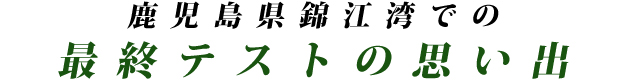 鹿児島県錦江湾での最終テストの思い出